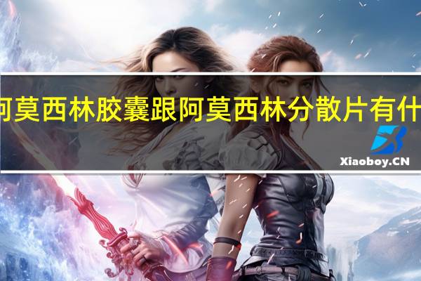 阿莫西林胶囊跟阿莫西林分散片有什么区别