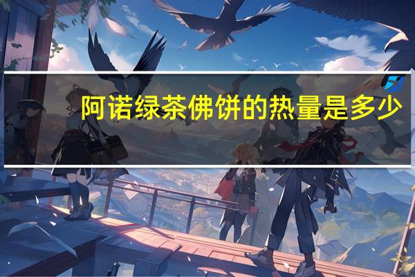 阿诺 绿茶佛饼的热量是多少