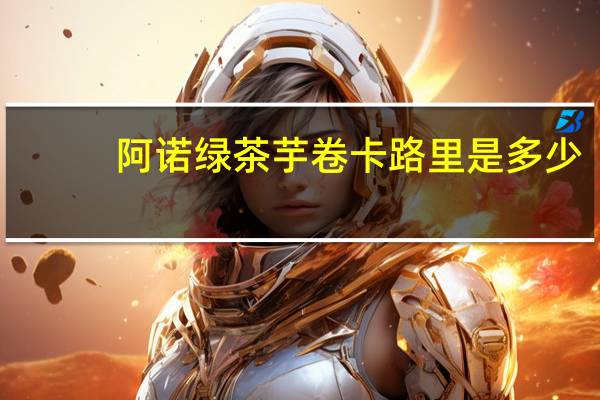 阿诺 绿茶芋卷卡路里是多少