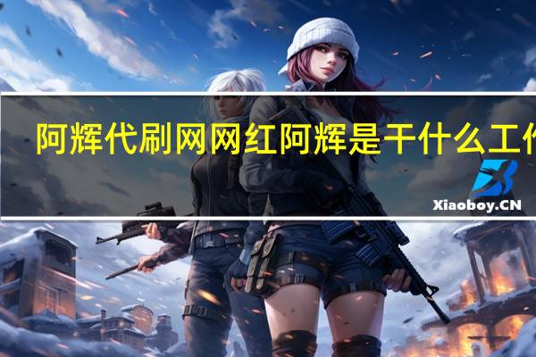 阿辉代刷网 网红阿辉是干什么工作的(阿辉怎么火的)