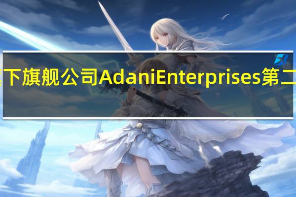 阿达尼旗下旗舰公司Adani Enterprises第二财季净利润22.8亿卢比同比下降50%
