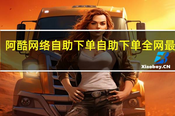 阿酷网络自助下单 自助下单全网最低价(阿酷小助手)
