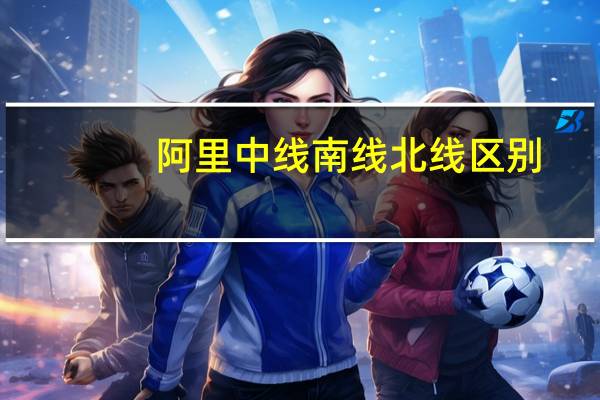 阿里中线南线北线区别