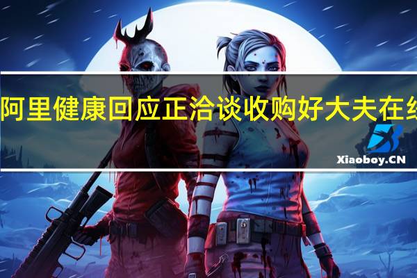 阿里健康回应正洽谈收购好大夫在线报道：消息不实 具体是什么情况呢