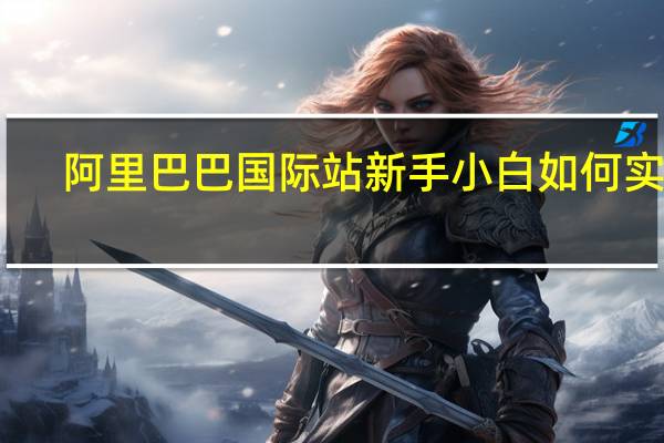 阿里巴巴国际站新手小白如何实操（阿里巴巴国际站教程）