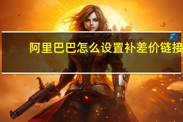阿里巴巴怎么设置补差价链接（差价链接）