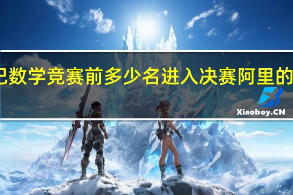 阿里巴巴数学竞赛前多少名进入决赛 阿里的数学竞赛难度
