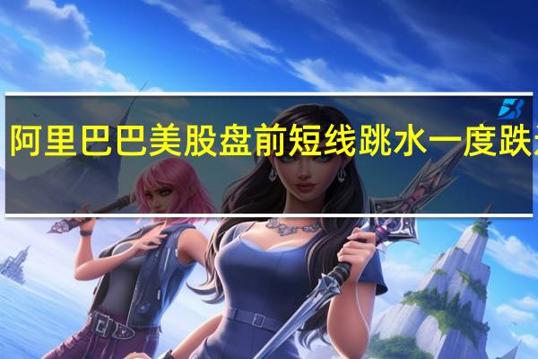阿里巴巴美股盘前短线跳水一度跌近6%