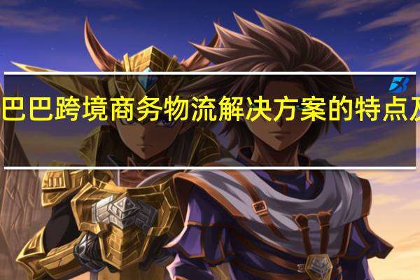 阿里巴巴跨境商务物流解决方案的特点及行业影响