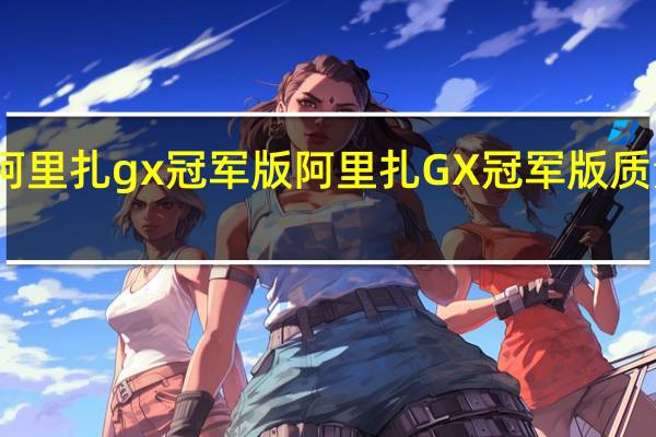阿里扎gx冠军版阿里扎GX冠军版质量如何？
