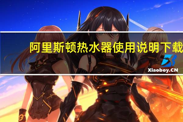 阿里斯顿热水器使用说明下载(阿里斯顿热水器使用)