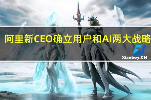 阿里新CEO确立用户和AI两大战略重心