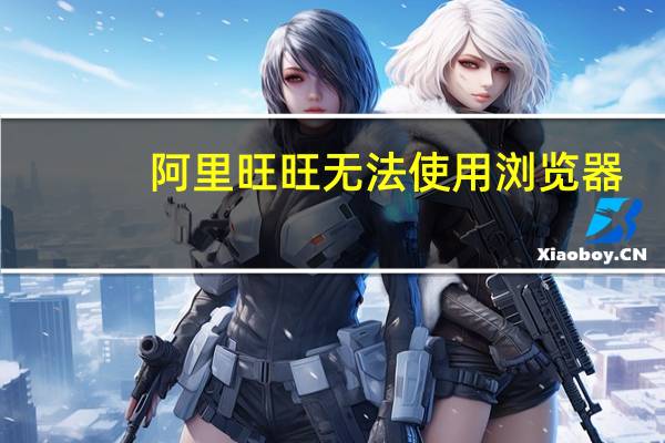 阿里旺旺无法使用浏览器（阿里旺旺无法登陆）