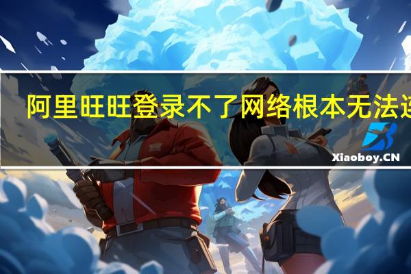 阿里旺旺登录不了网络根本无法连接（阿里旺旺登录不了）