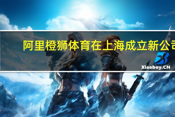 阿里橙狮体育在上海成立新公司