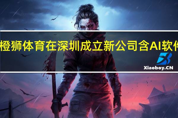 阿里橙狮体育在深圳成立新公司 含AI软件开发业务