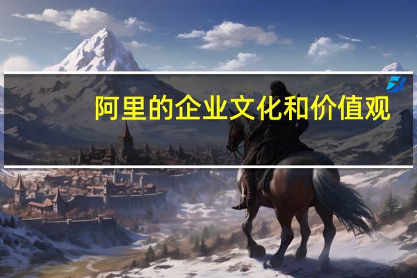阿里的企业文化和价值观（如何认识企业文化与企业价值观）