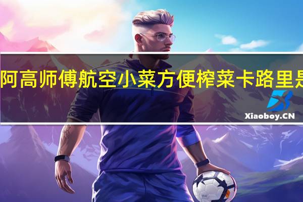 阿高师傅 航空小菜方便榨菜卡路里是多少