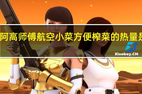 阿高师傅 航空小菜方便榨菜的热量是多少