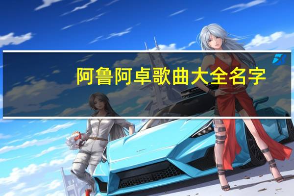 阿鲁阿卓歌曲大全名字（阿鲁阿卓歌曲大全）