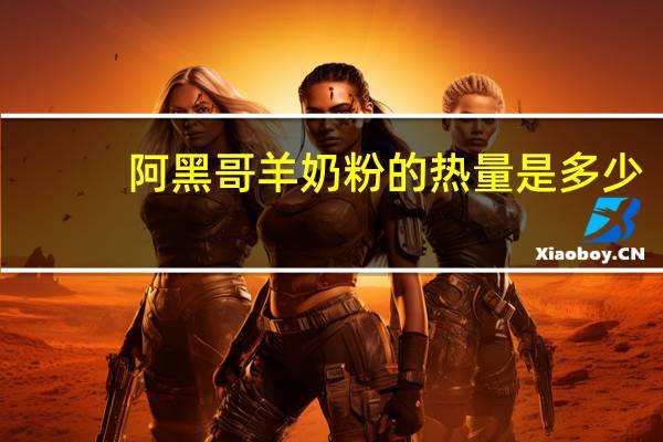 阿黑哥 羊奶粉的热量是多少