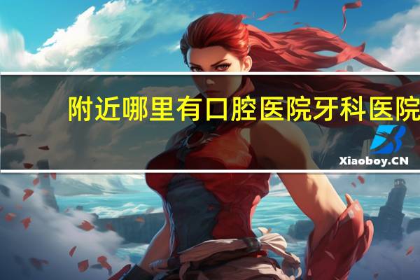 附近哪里有口腔医院 牙科医院附近哪里可以停车