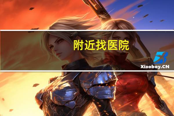 附近找医院，怎么查离我附近最近的医院