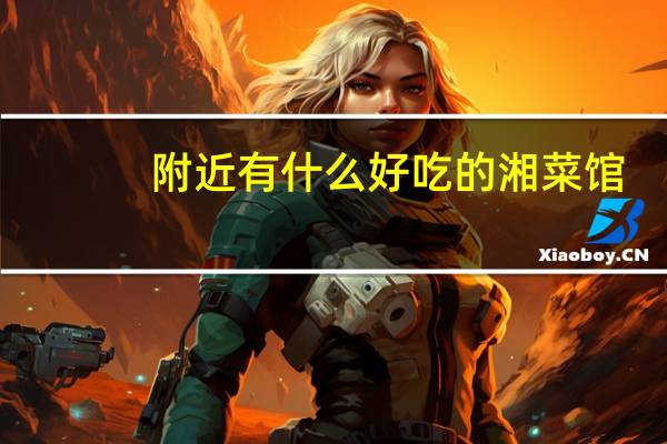 附近有什么好吃的湘菜馆