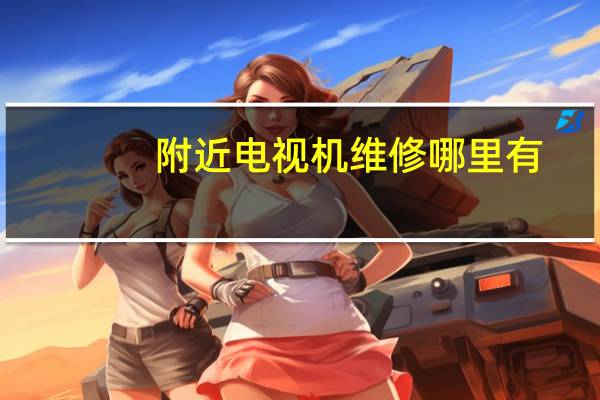 附近电视机维修哪里有