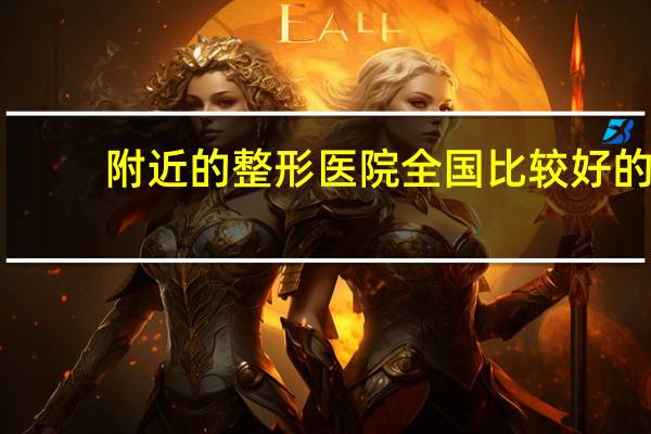 附近的整形医院 全国比较好的，影响力较大的的整形美容医院都有哪些
