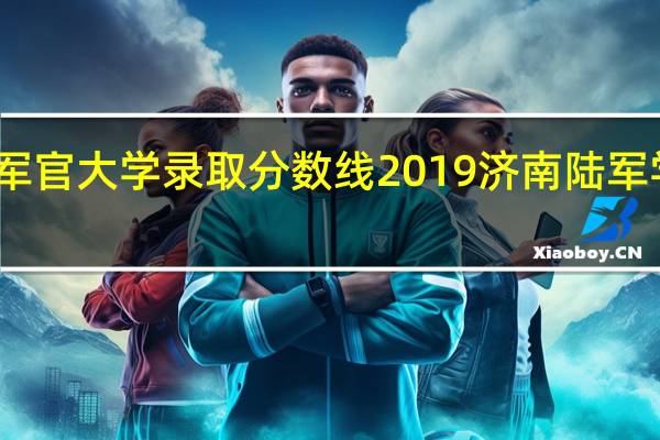 陆军军官大学录取分数线2019 济南陆军学院分数线
