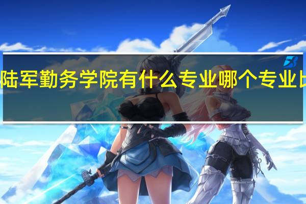 陆军勤务学院有什么专业 哪个专业比较好