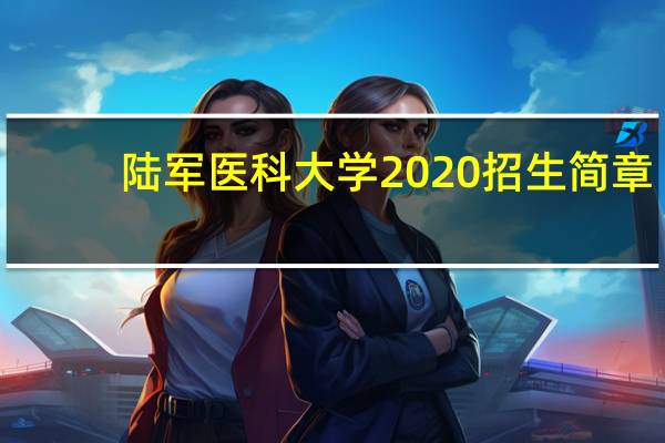陆军医科大学2020招生简章（陆军医科大学）