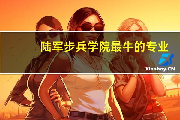 陆军步兵学院最牛的专业