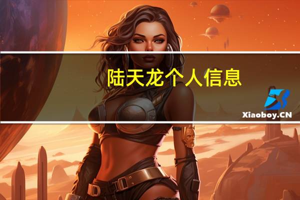 陆天龙个人信息（陆天龙-企业家简介）