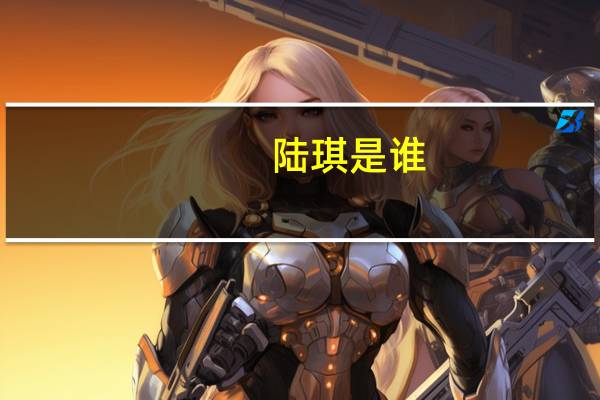 陆琪是谁（关于陆琪是谁的介绍）