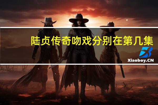 陆贞传奇吻戏分别在第几集（陆贞传奇吻戏）