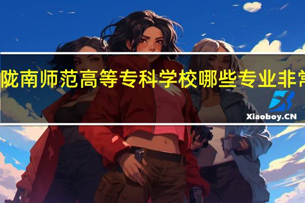 陇南师范高等专科学校哪些专业非常出名