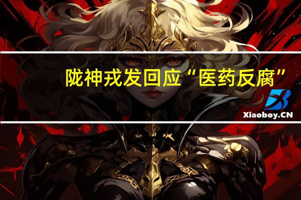 陇神戎发回应“医药反腐”：公司始终专注自身主业发展坚守合法合规