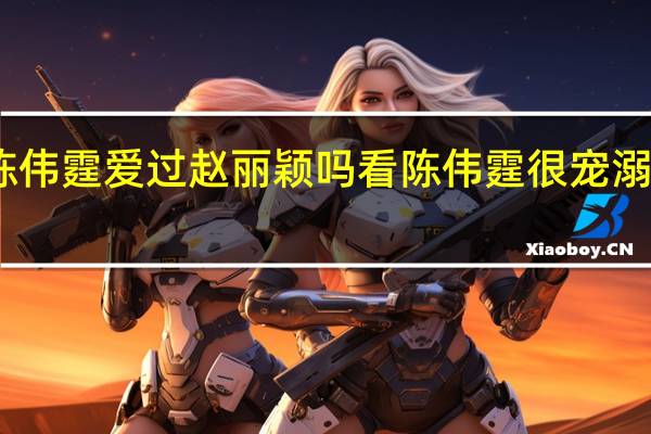 陈伟霆爱过赵丽颖吗 看陈伟霆很宠溺赵丽颖