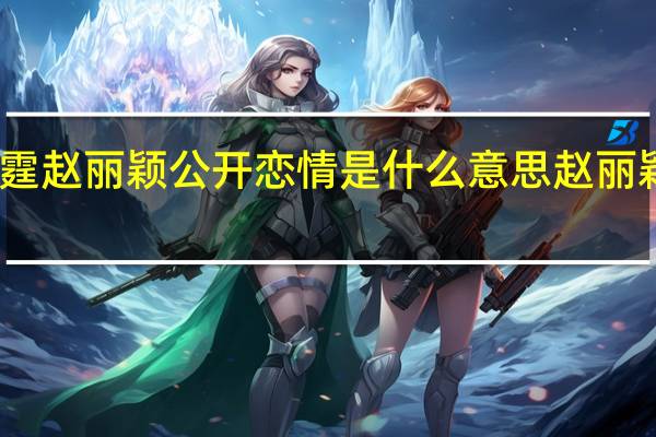 陈伟霆赵丽颖公开恋情是什么意思 赵丽颖恋情曝光