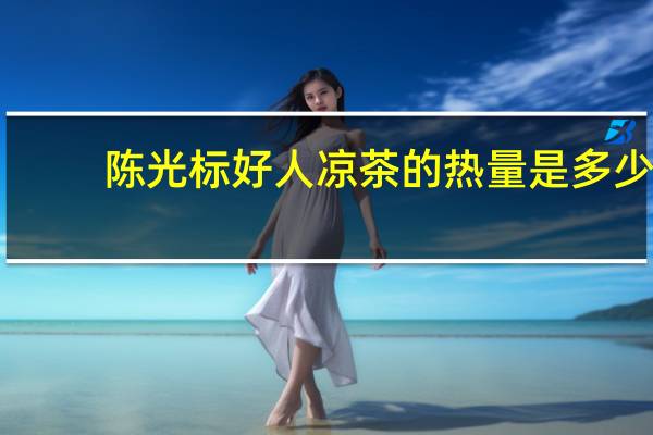 陈光标 好人凉茶的热量是多少