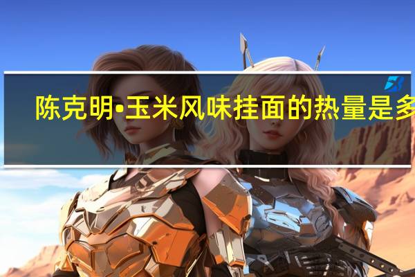 陈克明 •玉米风味挂面的热量是多少