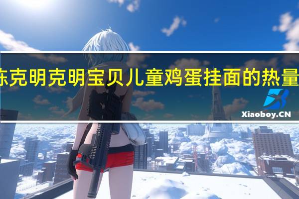 陈克明 克明宝贝儿童鸡蛋挂面的热量是多少