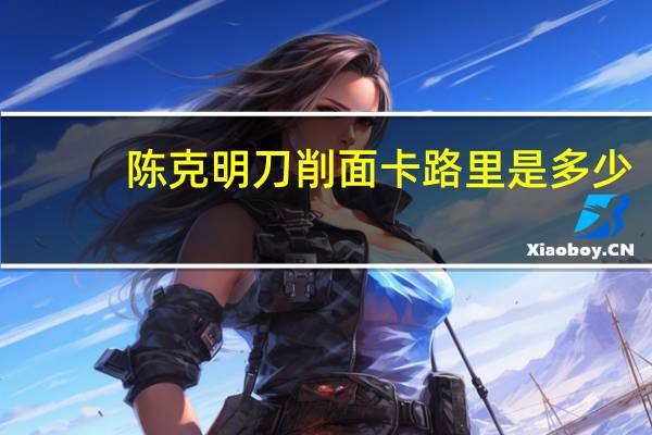 陈克明 刀削面卡路里是多少