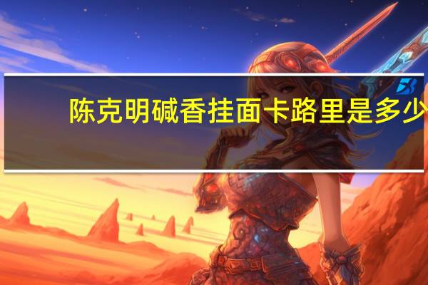 陈克明 碱香挂面卡路里是多少
