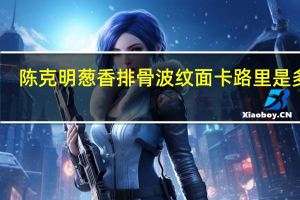 陈克明 葱香排骨波纹面卡路里是多少
