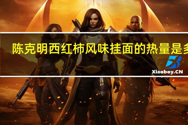 陈克明 西红柿风味挂面的热量是多少