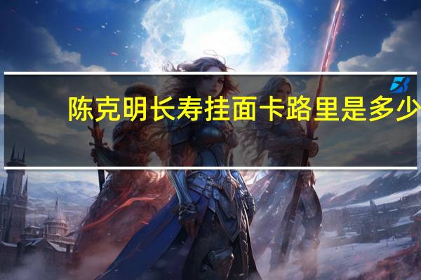 陈克明 长寿挂面卡路里是多少