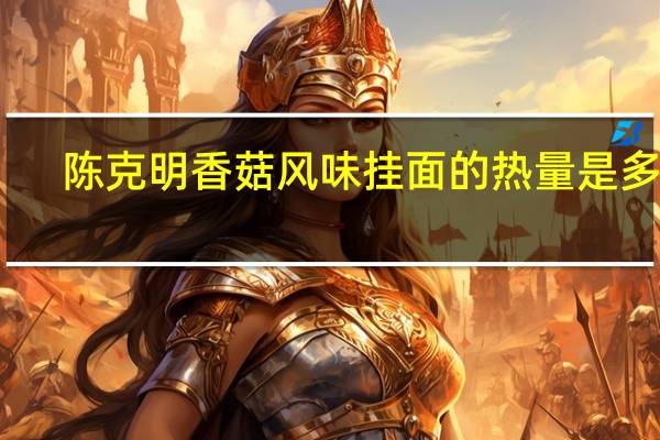 陈克明 香菇风味挂面的热量是多少